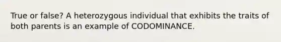 True or false? A heterozygous individual that exhibits the traits of both parents is an example of CODOMINANCE.