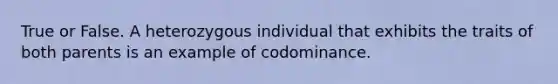 True or False. A heterozygous individual that exhibits the traits of both parents is an example of codominance.