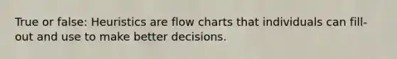 True or false: Heuristics are flow charts that individuals can fill-out and use to make better decisions.