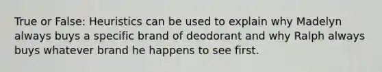 True or False: Heuristics can be used to explain why Madelyn always buys a specific brand of deodorant and why Ralph always buys whatever brand he happens to see first.