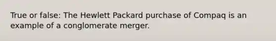 True or false: The Hewlett Packard purchase of Compaq is an example of a conglomerate merger.