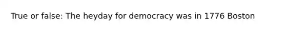 True or false: The heyday for democracy was in 1776 Boston