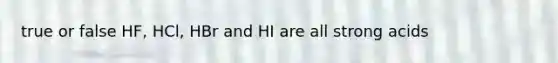 true or false HF, HCl, HBr and HI are all strong acids