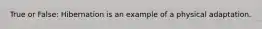 True or False: Hibernation is an example of a physical adaptation.
