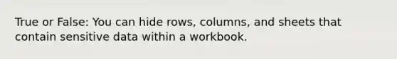 True or False: You can hide rows, columns, and sheets that contain sensitive data within a workbook.