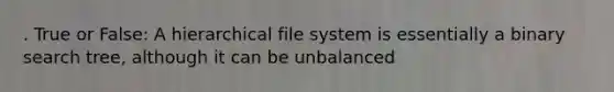 . True or False: A hierarchical file system is essentially a binary search tree, although it can be unbalanced