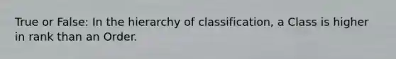 True or False: In the hierarchy of classification, a Class is higher in rank than an Order.