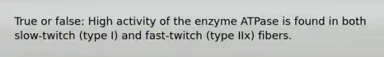 True or false: High activity of the enzyme ATPase is found in both slow-twitch (type I) and fast-twitch (type IIx) fibers.