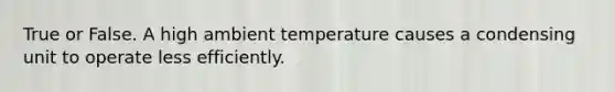 True or False. A high ambient temperature causes a condensing unit to operate less efficiently.