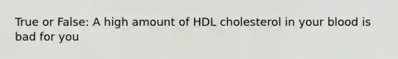 True or False: A high amount of HDL cholesterol in your blood is bad for you