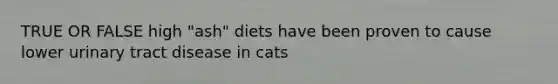 TRUE OR FALSE high "ash" diets have been proven to cause lower urinary tract disease in cats