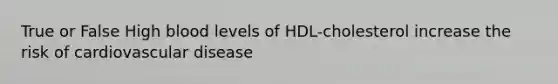 True or False High blood levels of HDL-cholesterol increase the risk of cardiovascular disease