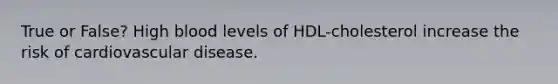 True or False? High blood levels of HDL-cholesterol increase the risk of cardiovascular disease.