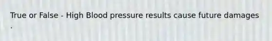 True or False - High Blood pressure results cause future damages .