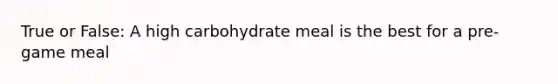 True or False: A high carbohydrate meal is the best for a pre-game meal