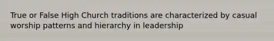 True or False High Church traditions are characterized by casual worship patterns and hierarchy in leadership