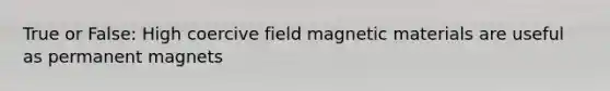 True or False: High coercive field magnetic materials are useful as permanent magnets