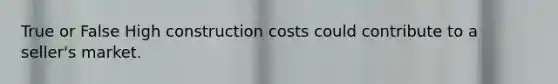 True or False High construction costs could contribute to a seller's market.