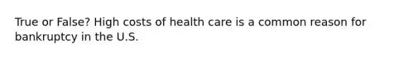 True or False? High costs of health care is a common reason for bankruptcy in the U.S.