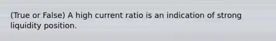 (True or False) A high current ratio is an indication of strong liquidity position.