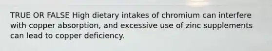 TRUE OR FALSE High dietary intakes of chromium can interfere with copper absorption, and excessive use of zinc supplements can lead to copper deficiency.