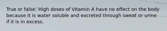 True or false: High doses of Vitamin A have no effect on the body because it is water soluble and excreted through sweat or urine if it is in excess.