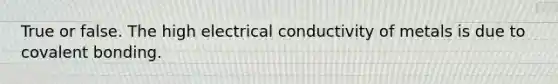 True or false. The high electrical conductivity of metals is due to covalent bonding.