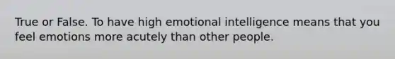 True or False. To have high emotional intelligence means that you feel emotions more acutely than other people.