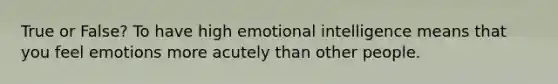 True or False? To have high emotional intelligence means that you feel emotions more acutely than other people.