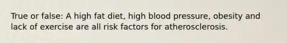 True or false: A high fat diet, high blood pressure, obesity and lack of exercise are all risk factors for atherosclerosis.