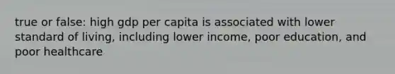 true or false: high gdp per capita is associated with lower standard of living, including lower income, poor education, and poor healthcare