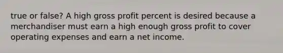 true or false? A high gross profit percent is desired because a merchandiser must earn a high enough gross profit to cover operating expenses and earn a net income.