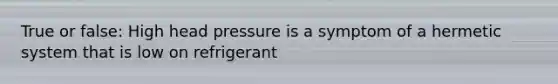 True or false: High head pressure is a symptom of a hermetic system that is low on refrigerant