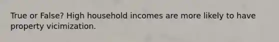 True or False? High household incomes are more likely to have property vicimization.