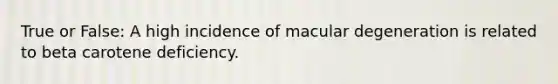 True or False: A high incidence of macular degeneration is related to beta carotene deficiency.