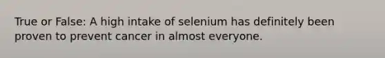 True or False: A high intake of selenium has definitely been proven to prevent cancer in almost everyone.