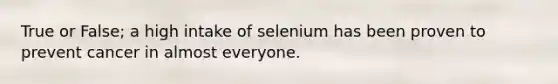 True or False; a high intake of selenium has been proven to prevent cancer in almost everyone.