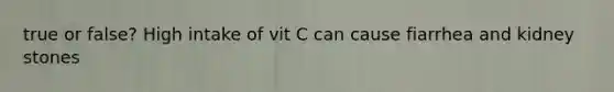 true or false? High intake of vit C can cause fiarrhea and kidney stones