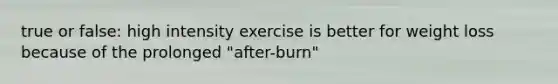 true or false: high intensity exercise is better for weight loss because of the prolonged "after-burn"