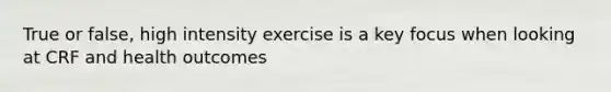 True or false, high intensity exercise is a key focus when looking at CRF and health outcomes