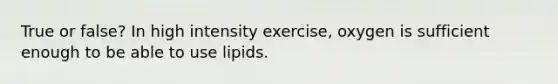 True or false? In high intensity exercise, oxygen is sufficient enough to be able to use lipids.