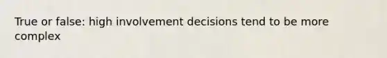 True or false: high involvement decisions tend to be more complex