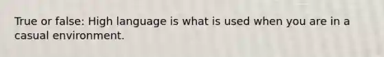 True or false: High language is what is used when you are in a casual environment.