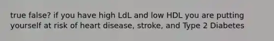 true false? if you have high LdL and low HDL you are putting yourself at risk of heart disease, stroke, and Type 2 Diabetes