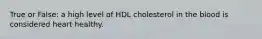 True or False: a high level of HDL cholesterol in the blood is considered heart healthy.