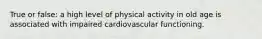 True or false: a high level of physical activity in old age is associated with impaired cardiovascular functioning.