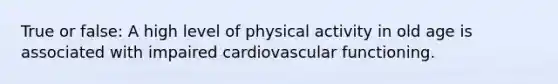 True or false: A high level of physical activity in old age is associated with impaired cardiovascular functioning.