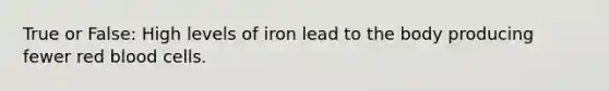 True or False: High levels of iron lead to the body producing fewer red blood cells.