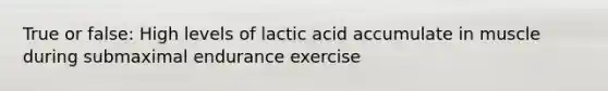 True or false: High levels of lactic acid accumulate in muscle during submaximal endurance exercise