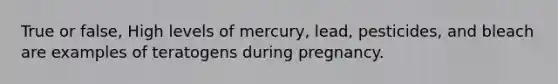 True or false, High levels of mercury, lead, pesticides, and bleach are examples of teratogens during pregnancy.